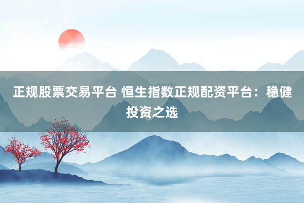 正规股票交易平台 恒生指数正规配资平台：稳健投资之选