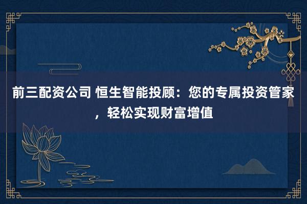 前三配资公司 恒生智能投顾：您的专属投资管家，轻松实现财富增值