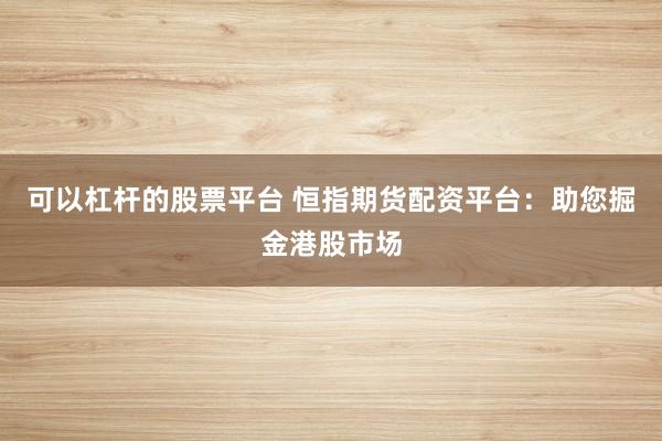 可以杠杆的股票平台 恒指期货配资平台：助您掘金港股市场