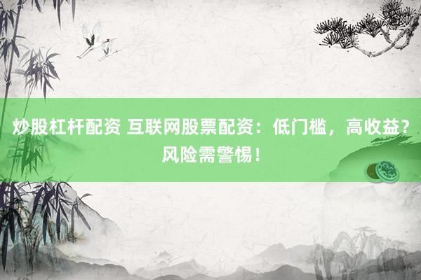 炒股杠杆配资 互联网股票配资：低门槛，高收益？风险需警惕！