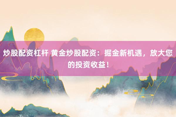 炒股配资杠杆 黄金炒股配资：掘金新机遇，放大您的投资收益！