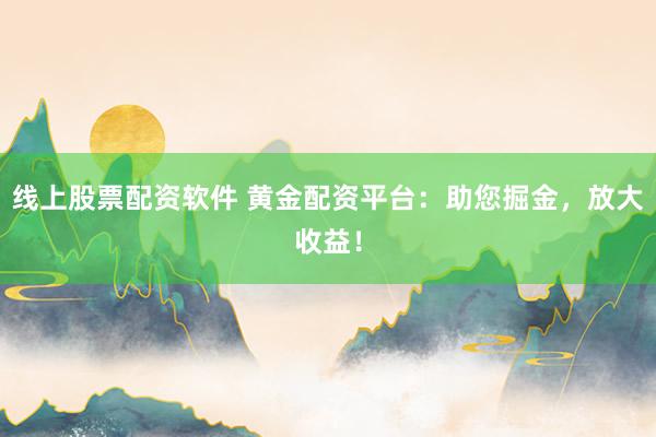 线上股票配资软件 黄金配资平台：助您掘金，放大收益！