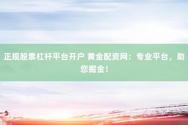 正规股票杠杆平台开户 黄金配资网：专业平台，助您掘金！