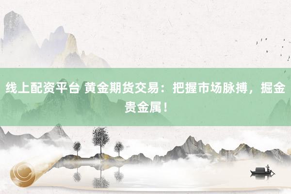线上配资平台 黄金期货交易：把握市场脉搏，掘金贵金属！