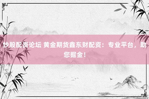 炒股配资论坛 黄金期货鑫东财配资：专业平台，助您掘金！