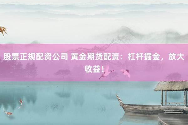 股票正规配资公司 黄金期货配资：杠杆掘金，放大收益！