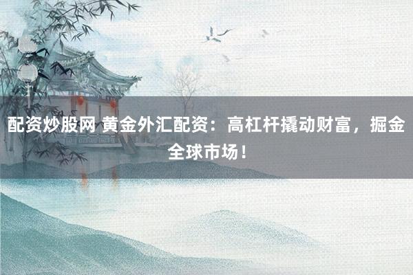 配资炒股网 黄金外汇配资：高杠杆撬动财富，掘金全球市场！