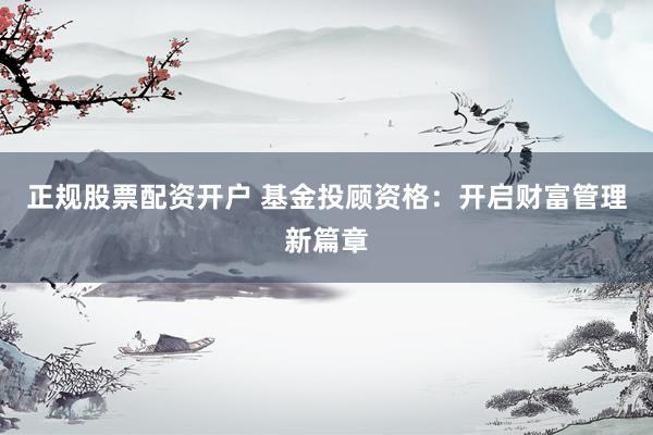正规股票配资开户 基金投顾资格：开启财富管理新篇章