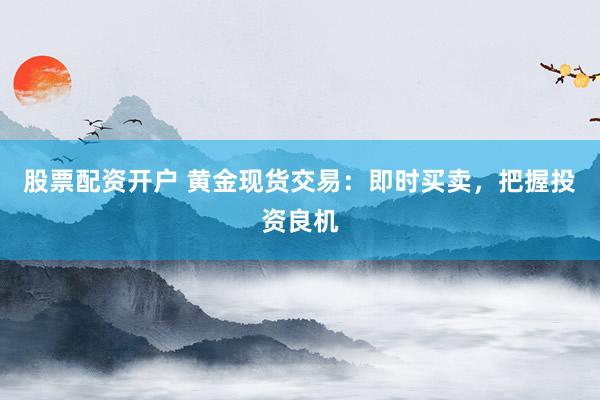股票配资开户 黄金现货交易：即时买卖，把握投资良机