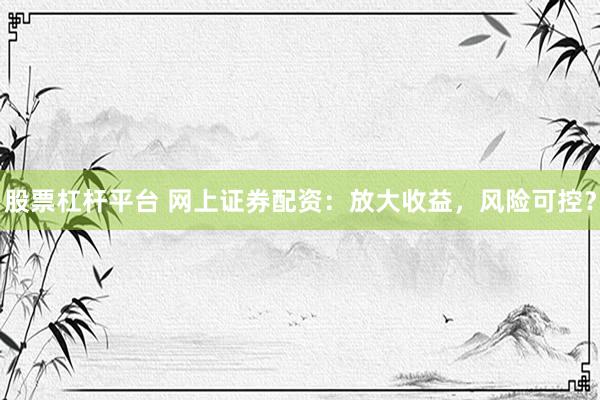 股票杠杆平台 网上证券配资：放大收益，风险可控？