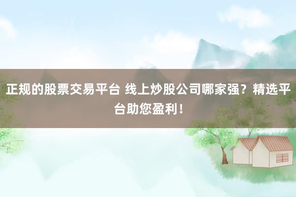 正规的股票交易平台 线上炒股公司哪家强？精选平台助您盈利！