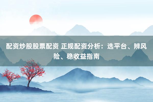 配资炒股股票配资 正规配资分析：选平台、辨风险、稳收益指南