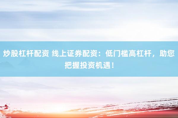 炒股杠杆配资 线上证券配资：低门槛高杠杆，助您把握投资机遇！