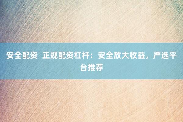 安全配资  正规配资杠杆：安全放大收益，严选平台推荐