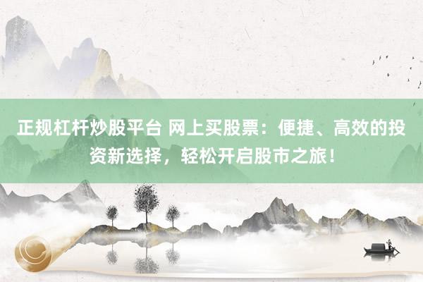 正规杠杆炒股平台 网上买股票：便捷、高效的投资新选择，轻松开启股市之旅！