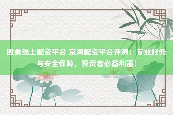 股票线上配资平台 京海配资平台评测：专业服务与安全保障，投资者必备利器！
