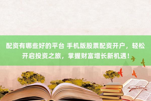 配资有哪些好的平台 手机版股票配资开户，轻松开启投资之旅，掌握财富增长新机遇！