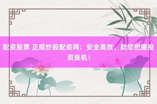 配资股票 正规炒股配资网：安全高效，助您把握投资良机！