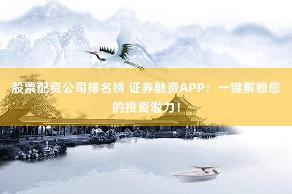 股票配资公司排名榜 证券融资APP：一键解锁您的投资潜力！