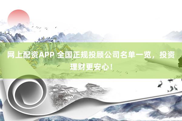 网上配资APP 全国正规投顾公司名单一览，投资理财更安心！