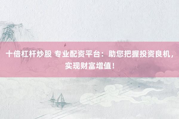 十倍杠杆炒股 专业配资平台：助您把握投资良机，实现财富增值！