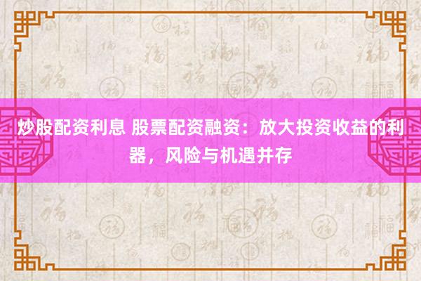 炒股配资利息 股票配资融资：放大投资收益的利器，风险与机遇并存