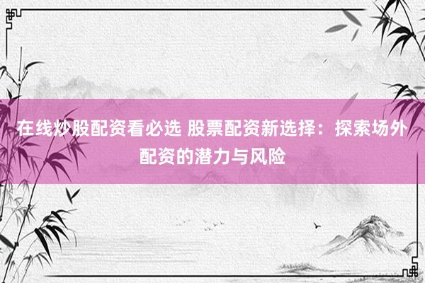 在线炒股配资看必选 股票配资新选择：探索场外配资的潜力与风险