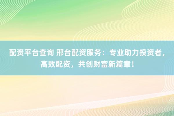 配资平台查询 邢台配资服务：专业助力投资者，高效配资，共创财富新篇章！