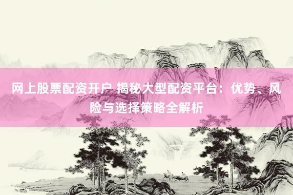 网上股票配资开户 揭秘大型配资平台：优势、风险与选择策略全解析