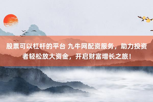 股票可以杠杆的平台 九牛网配资服务，助力投资者轻松放大资金，开启财富增长之旅！
