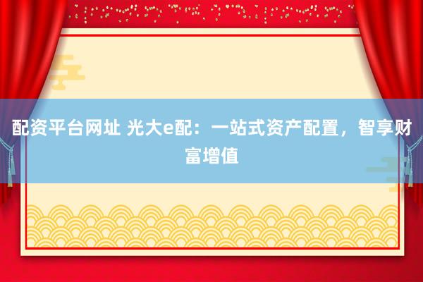 配资平台网址 光大e配：一站式资产配置，智享财富增值