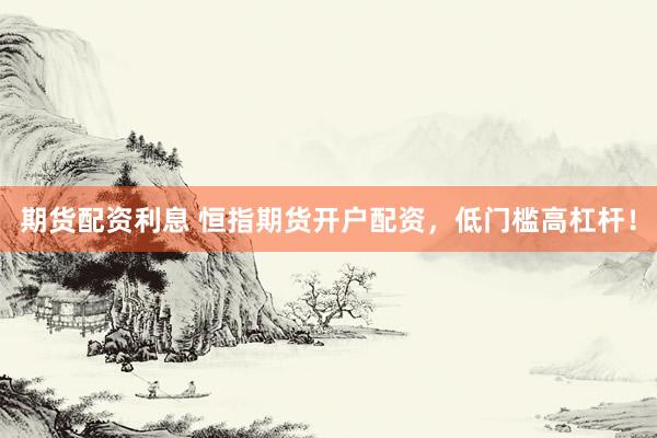 期货配资利息 恒指期货开户配资，低门槛高杠杆！