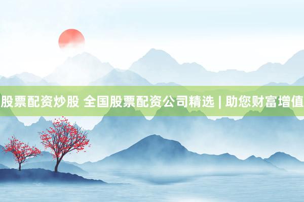 股票配资炒股 全国股票配资公司精选 | 助您财富增值