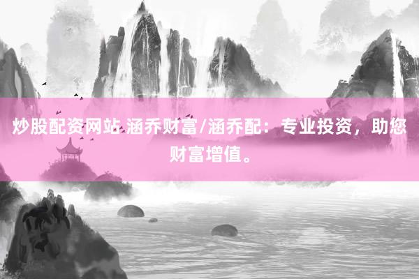 炒股配资网站 涵乔财富/涵乔配：专业投资，助您财富增值。