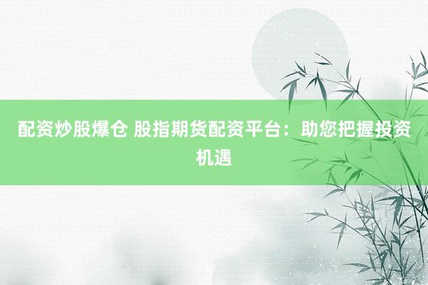 配资炒股爆仓 股指期货配资平台：助您把握投资机遇