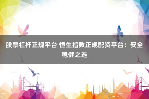 股票杠杆正规平台 恒生指数正规配资平台：安全稳健之选