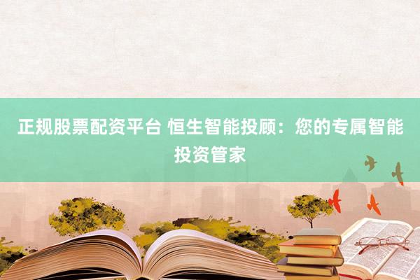 正规股票配资平台 恒生智能投顾：您的专属智能投资管家