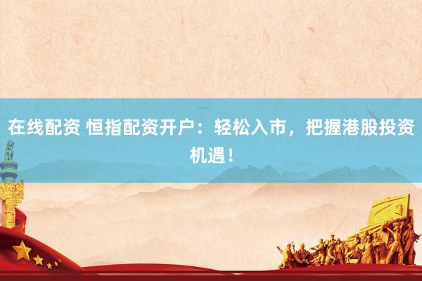 在线配资 恒指配资开户：轻松入市，把握港股投资机遇！