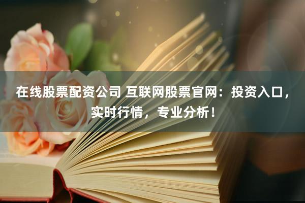 在线股票配资公司 互联网股票官网：投资入口，实时行情，专业分析！
