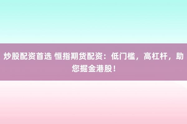 炒股配资首选 恒指期货配资：低门槛，高杠杆，助您掘金港股！