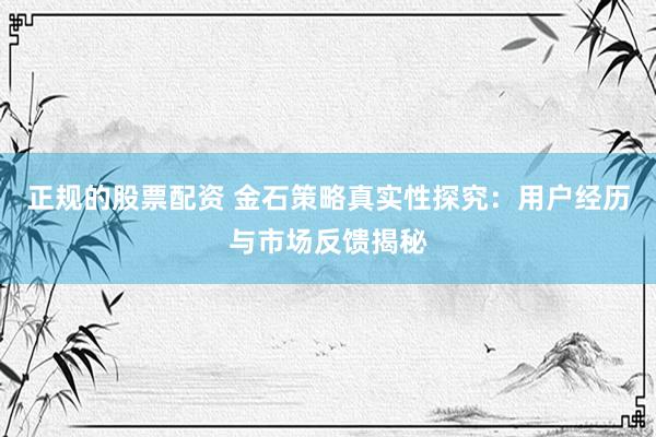 正规的股票配资 金石策略真实性探究：用户经历与市场反馈揭秘