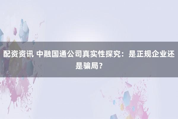 配资资讯 中融国通公司真实性探究：是正规企业还是骗局？