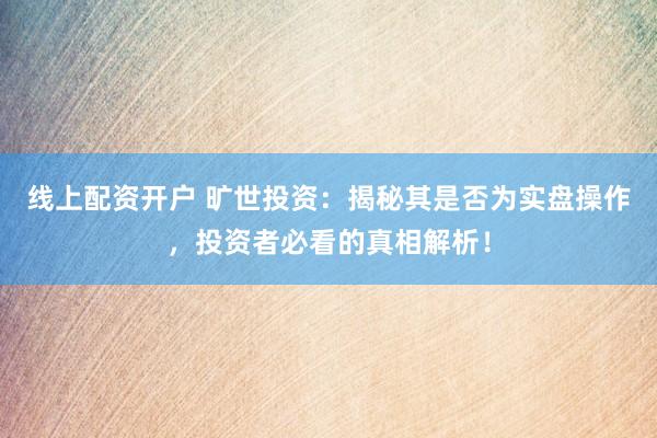 线上配资开户 旷世投资：揭秘其是否为实盘操作，投资者必看的真相解析！