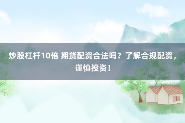 炒股杠杆10倍 期货配资合法吗？了解合规配资，谨慎投资！