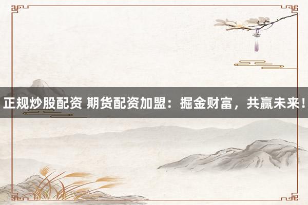 正规炒股配资 期货配资加盟：掘金财富，共赢未来！