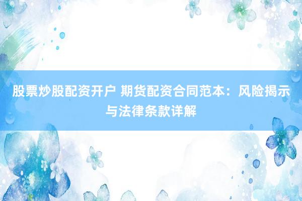 股票炒股配资开户 期货配资合同范本：风险揭示与法律条款详解