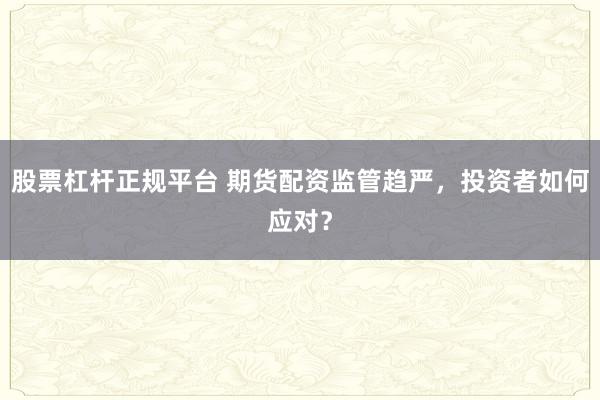 股票杠杆正规平台 期货配资监管趋严，投资者如何应对？