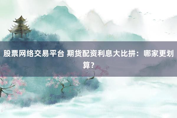 股票网络交易平台 期货配资利息大比拼：哪家更划算？