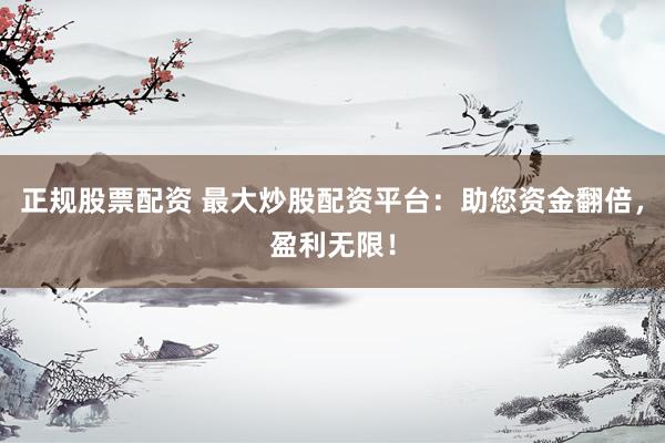 正规股票配资 最大炒股配资平台：助您资金翻倍，盈利无限！