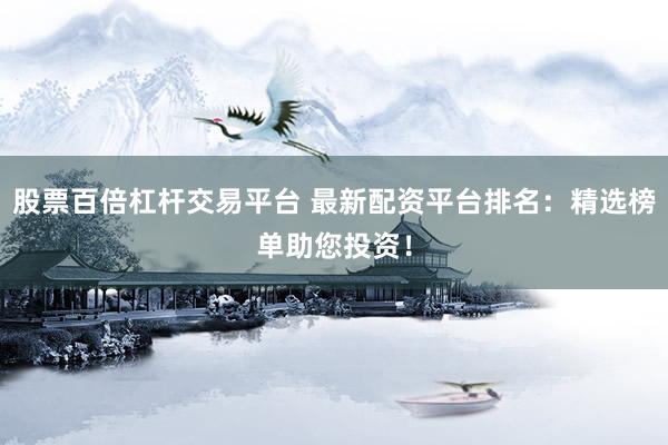 股票百倍杠杆交易平台 最新配资平台排名：精选榜单助您投资！